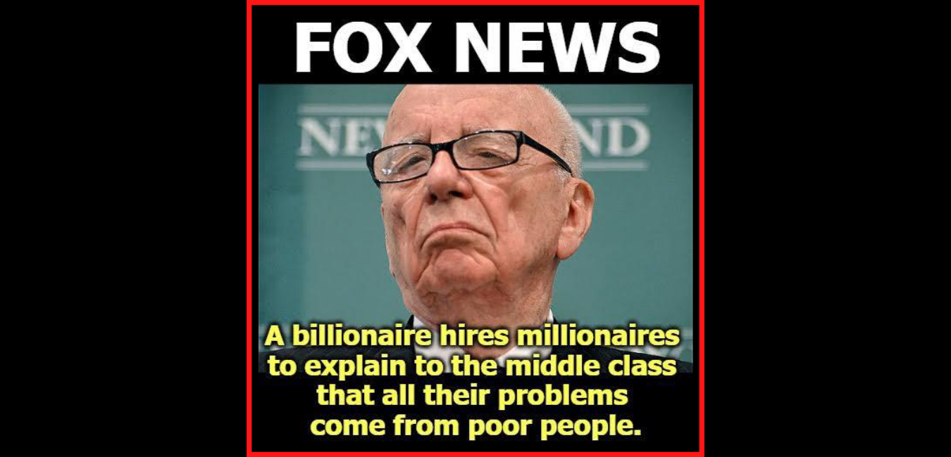 Photo of Rupert Murdoch, at the top it says FOX NEWS and below "A billionaire hires millionaires to explain to the middle class that all their problems come from poor people."